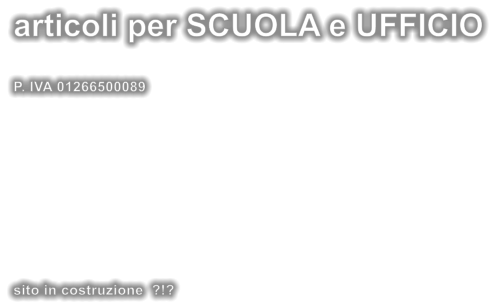 articoli per SCUOLA e UFFICIO  P. IVA 01266500089             sito in costruzione  ?!?